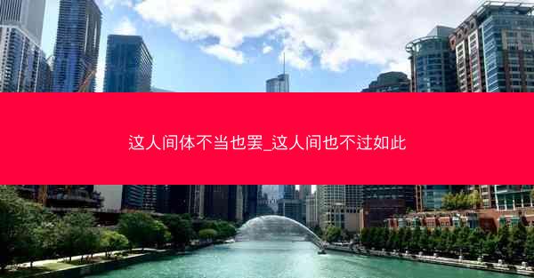 这人间体不当也罢_这人间也不过如此