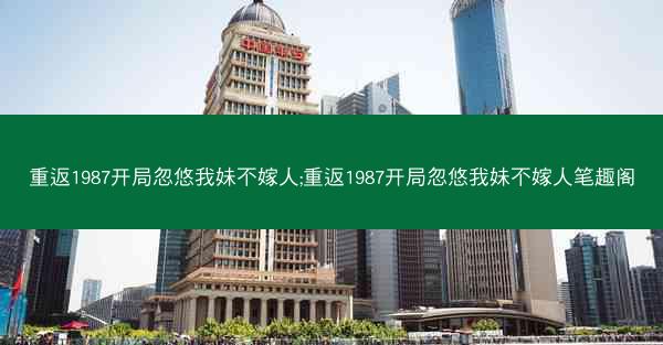 重返1987开局忽悠我妹不嫁人;重返1987开局忽悠我妹不嫁人笔趣阁