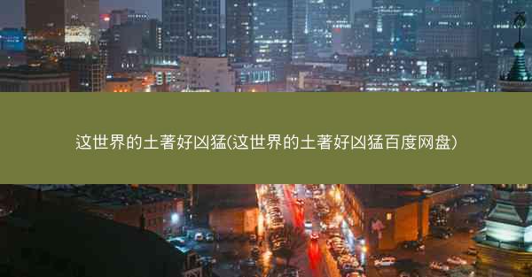 这世界的土著好凶猛(这世界的土著好凶猛百度网盘)