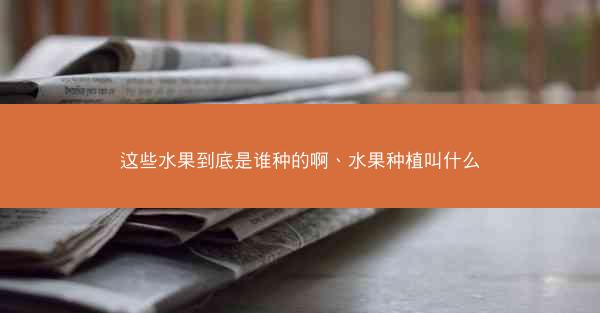 这些水果到底是谁种的啊、水果种植叫什么