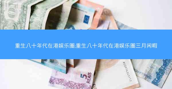 重生八十年代在港娱乐圈;重生八十年代在港娱乐圈三月闲暇 重生八十年代在港娱乐圈;重生八十年代在港娱乐圈三月闲暇