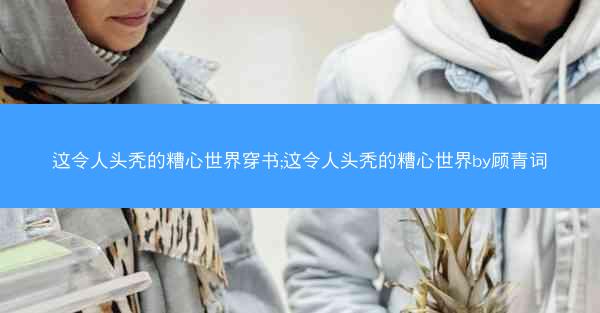 这令人头秃的糟心世界穿书;这令人头秃的糟心世界by顾青词