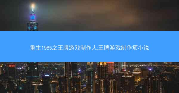 重生1985之王牌游戏制作人;王牌游戏制作师小说