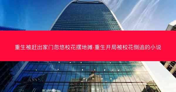 重生被赶出家门忽悠校花摆地摊-重生开局被校花倒追的小说 重生被赶出家门忽悠校花摆地摊-重生开局被校花倒追的小说