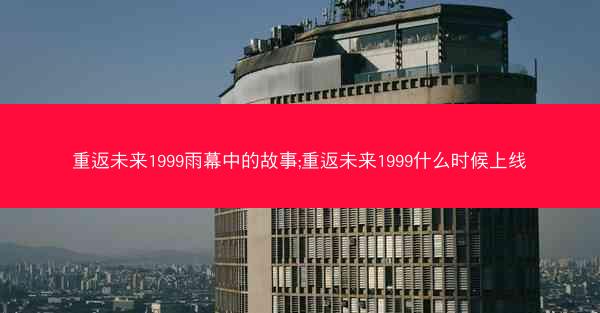 重返未来1999雨幕中的故事;重返未来1999什么时候上线