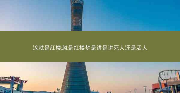 这就是红楼;就是红楼梦是讲是讲死人还是活人