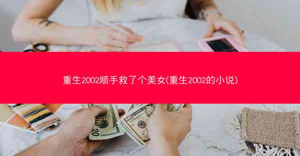 重生2002顺手救了个美女(重生2002的小说)