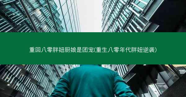 重回八零胖妞厨娘是团宠(重生八零年代胖妞逆袭)