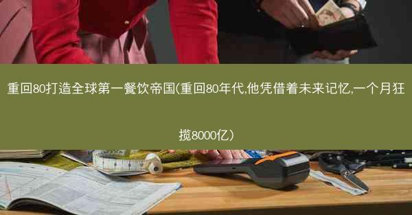 重回80打造全球第一餐饮帝国(重回80年代,他凭借着未来记忆,一个月狂揽8000亿)