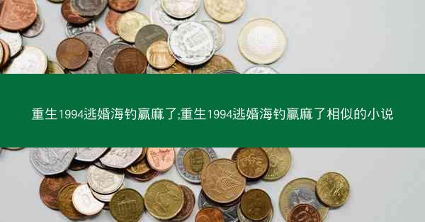 重生1994逃婚海钓赢麻了;重生1994逃婚海钓赢麻了相似的小说