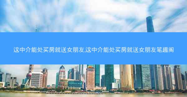 这中介能处买房就送女朋友,这中介能处买房就送女朋友笔趣阁