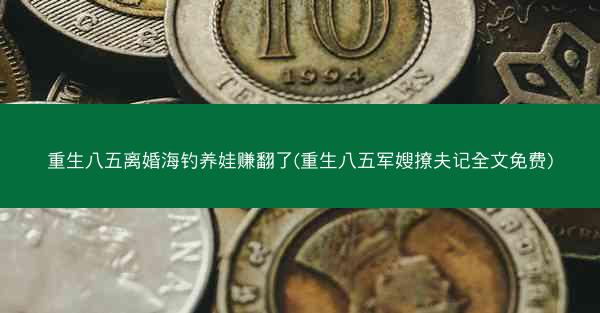 重生八五离婚海钓养娃赚翻了(重生八五军嫂撩夫记全文免费)