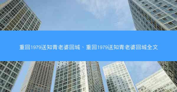 重回1979送知青老婆回城、重回1979送知青老婆回城全文