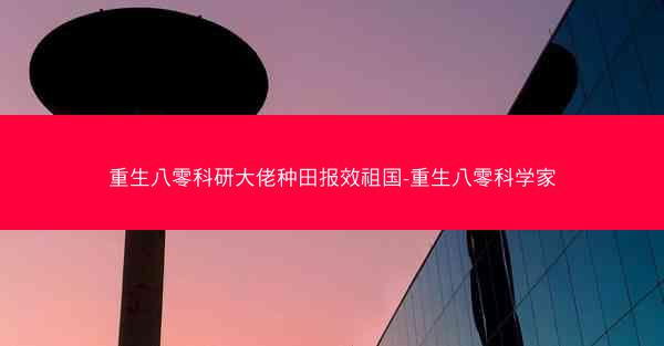 重生八零科研大佬种田报效祖国-重生八零科学家