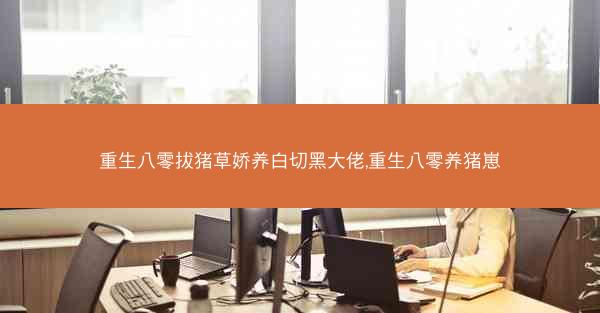 重生八零拔猪草娇养白切黑大佬,重生八零养猪崽