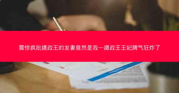 震惊疯批摄政王的发妻竟然是我—摄政王王妃脾气狂炸了