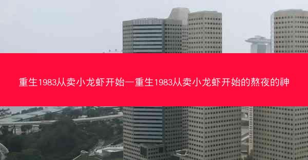 重生1983从卖小龙虾开始—重生1983从卖小龙虾开始的熬夜的神