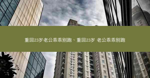重回23岁老公乖乖别跑、重回23岁 老公乖乖别跑