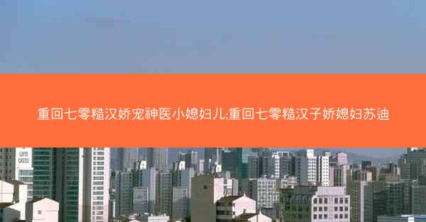 重回七零糙汉娇宠神医小媳妇儿;重回七零糙汉子娇媳妇苏迪