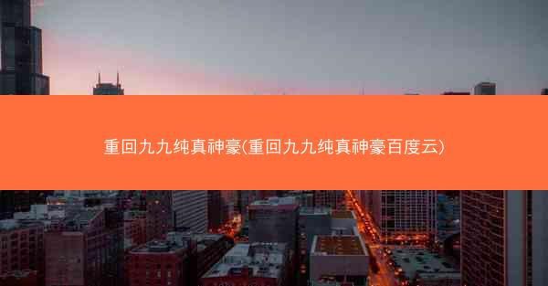 重回九九纯真神豪(重回九九纯真神豪百度云)
