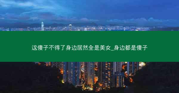 这傻子不得了身边居然全是美女_身边都是傻子