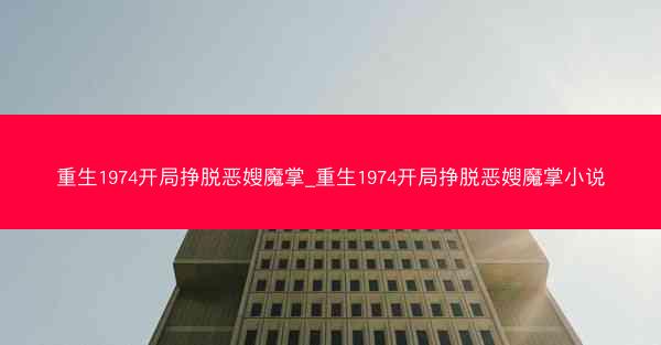 重生1974开局挣脱恶嫂魔掌_重生1974开局挣脱恶嫂魔掌小说